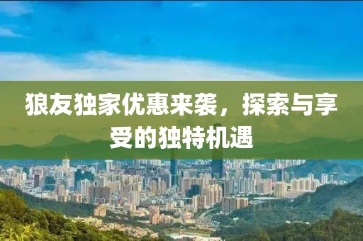 狼友独家优惠来袭，探索与享受的独特机遇
