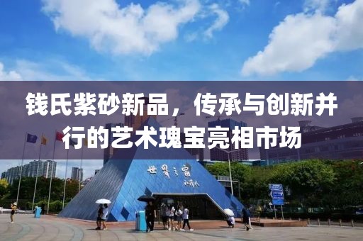 钱氏紫砂新品，传承与创新并行的艺术瑰宝亮相市场