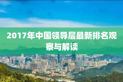 2017年中国领导层最新排名观察与解读