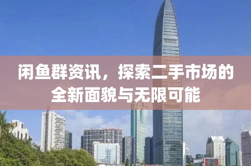 闲鱼群资讯，探索二手市场的全新面貌与无限可能