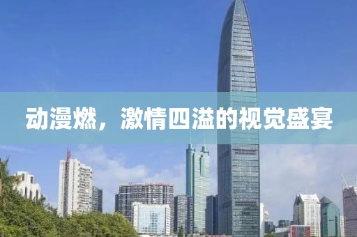 动漫燃，激情四溢的视觉盛宴