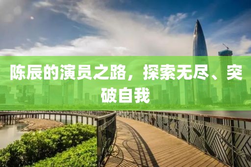 陈辰的演员之路，探索无尽、突破自我
