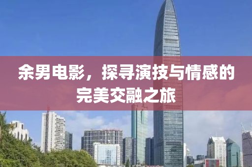 余男电影，探寻演技与情感的完美交融之旅