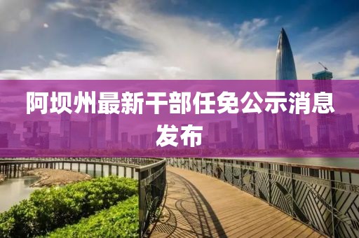 阿坝州最新干部任免公示消息发布