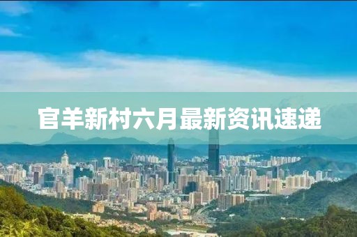官羊新村六月最新资讯速递