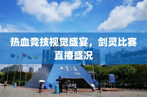 热血竞技视觉盛宴，剑灵比赛直播盛况