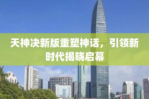 天神决新版重塑神话，引领新时代揭晓启幕