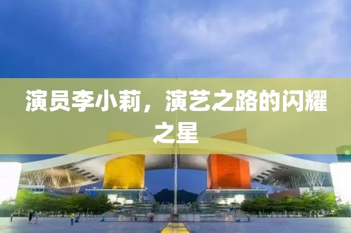 演员李小莉，演艺之路的闪耀之星
