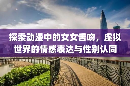 探索动漫中的女女舌吻，虚拟世界的情感表达与性别认同