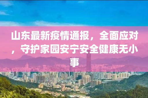 山东最新疫情通报，全面应对，守护家园安宁安全健康无小事