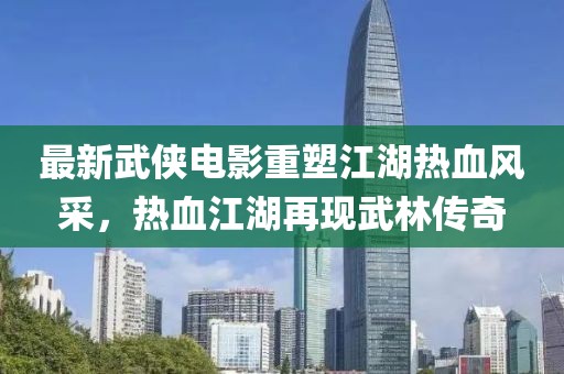 最新武侠电影重塑江湖热血风采，热血江湖再现武林传奇