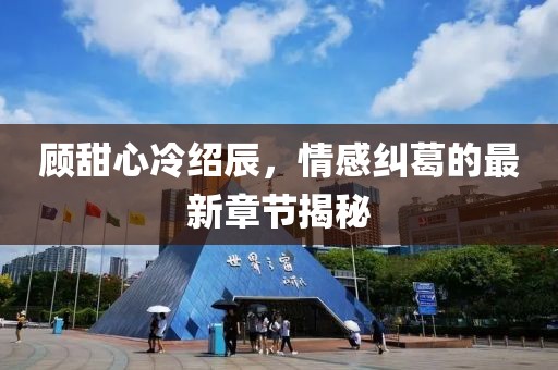 顾甜心冷绍辰，情感纠葛的最新章节揭秘