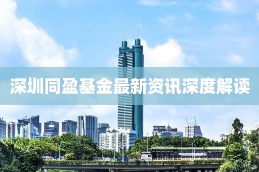 深圳同盈基金最新资讯深度解读