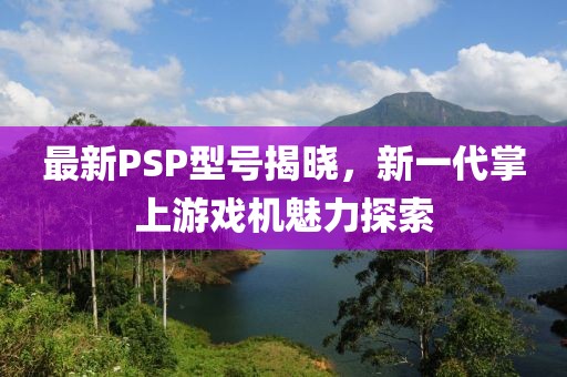 最新PSP型号揭晓，新一代掌上游戏机魅力探索