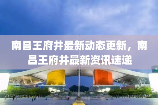 南昌王府井最新动态更新，南昌王府井最新资讯速递