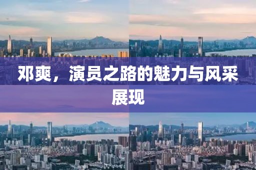 邓爽，演员之路的魅力与风采展现