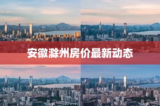 安徽滁州房价最新动态