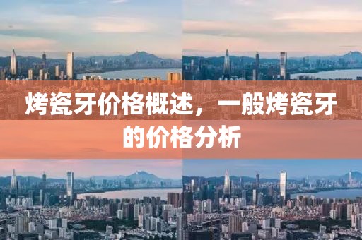 烤瓷牙价格概述，一般烤瓷牙的价格分析