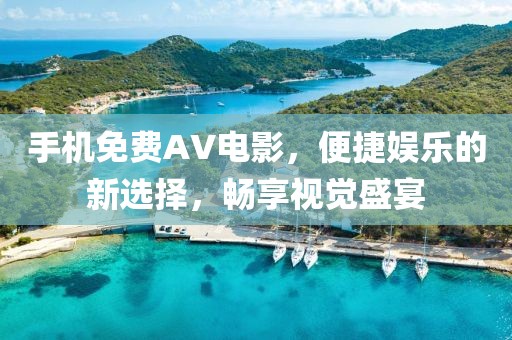 手机免费AV电影，便捷娱乐的新选择，畅享视觉盛宴