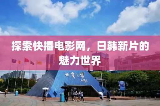 探索快播电影网，日韩新片的魅力世界