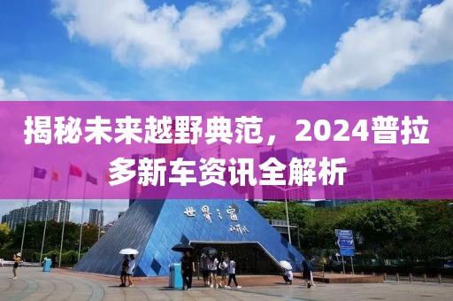 揭秘未来越野典范，2024普拉多新车资讯全解析