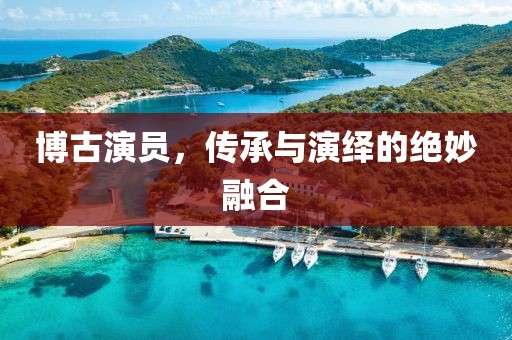 博古演员，传承与演绎的绝妙融合