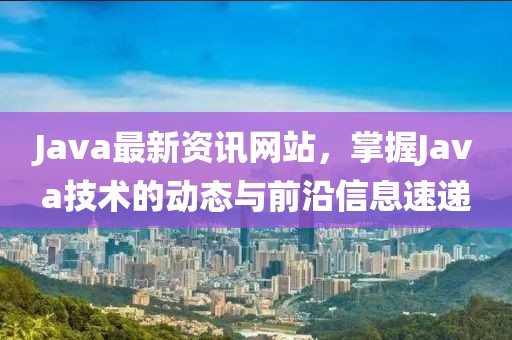 Java最新资讯网站，掌握Java技术的动态与前沿信息速递