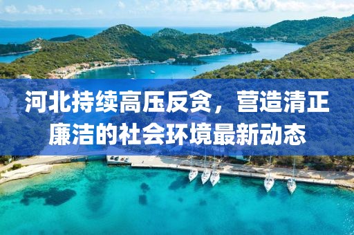 河北持续高压反贪，营造清正廉洁的社会环境最新动态