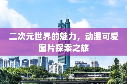 二次元世界的魅力，动漫可爱图片探索之旅