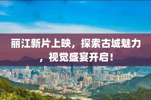 丽江新片上映，探索古城魅力，视觉盛宴开启！