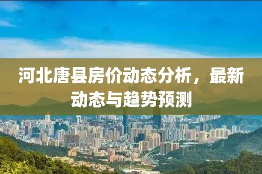 河北唐县房价动态分析，最新动态与趋势预测