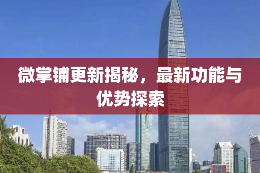 微掌铺更新揭秘，最新功能与优势探索