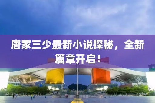 唐家三少最新小说探秘，全新篇章开启！