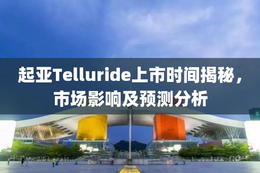 起亚Telluride上市时间揭秘，市场影响及预测分析