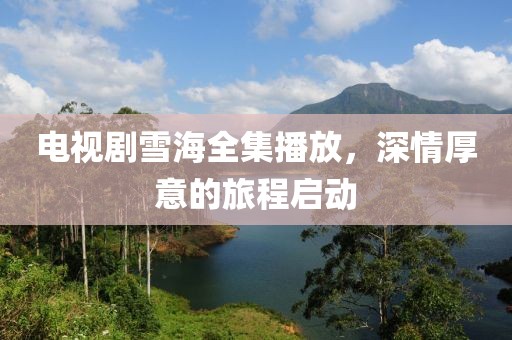 电视剧雪海全集播放，深情厚意的旅程启动