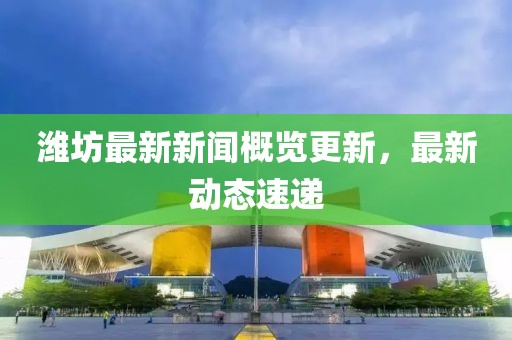 潍坊最新新闻概览更新，最新动态速递