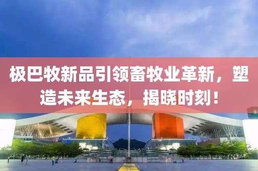 极巴牧新品引领畜牧业革新，塑造未来生态，揭晓时刻！