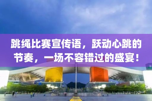 跳绳比赛宣传语，跃动心跳的节奏，一场不容错过的盛宴！