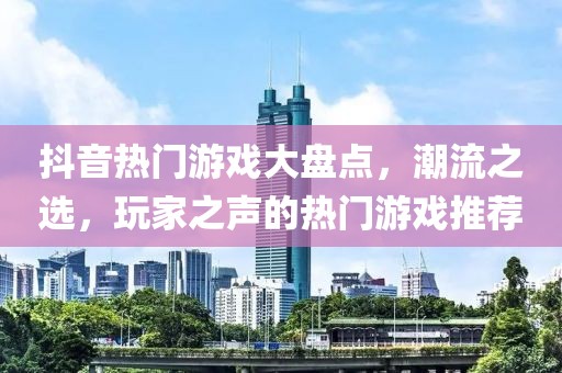 抖音热门游戏大盘点，潮流之选，玩家之声的热门游戏推荐