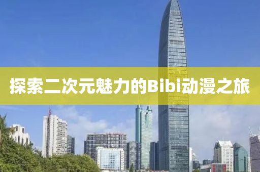 探索二次元魅力的Bibi动漫之旅