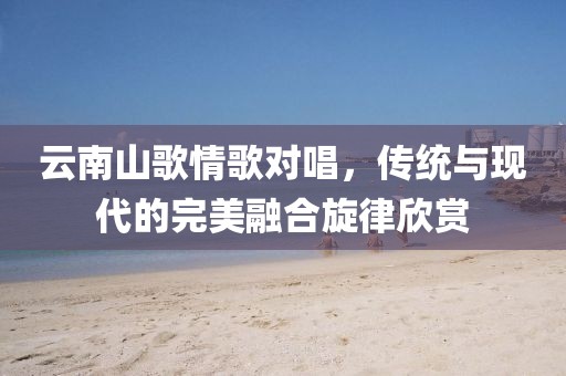 云南山歌情歌对唱，传统与现代的完美融合旋律欣赏