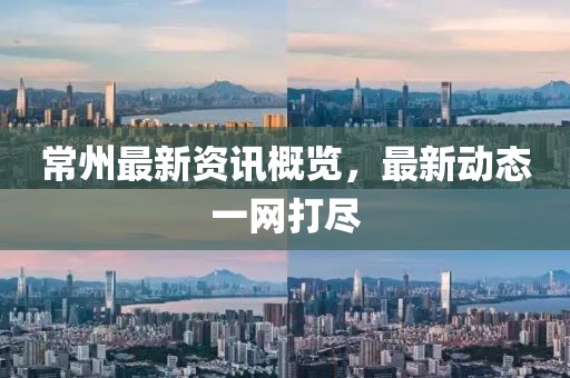 常州最新资讯概览，最新动态一网打尽