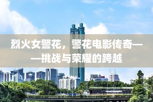 烈火女警花，警花电影传奇——挑战与荣耀的跨越