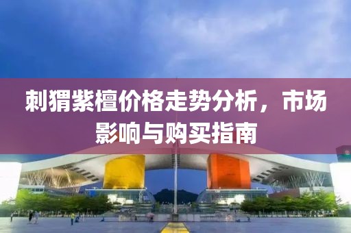 刺猬紫檀价格走势分析，市场影响与购买指南