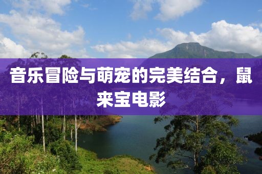 音乐冒险与萌宠的完美结合，鼠来宝电影