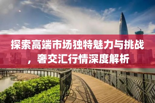 探索高端市场独特魅力与挑战，奢交汇行情深度解析