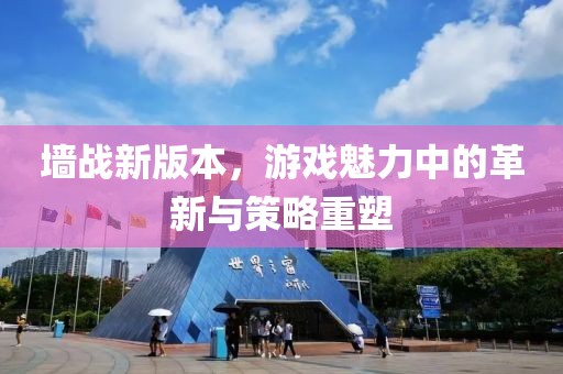墙战新版本，游戏魅力中的革新与策略重塑