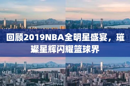 回顾2019NBA全明星盛宴，璀璨星辉闪耀篮球界