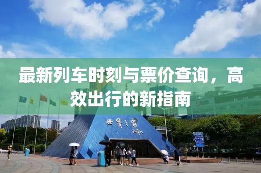 最新列车时刻与票价查询，高效出行的新指南