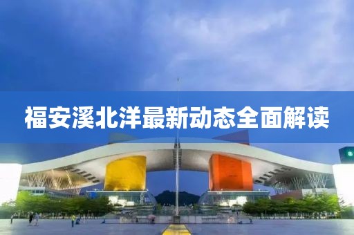 福安溪北洋最新动态全面解读